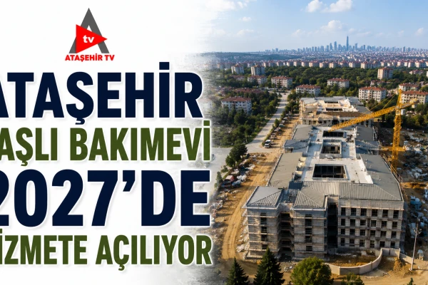 ATAŞEHİR YAŞLI BAKIMEVİ 2027'DE HİZMETE AÇILIYOR