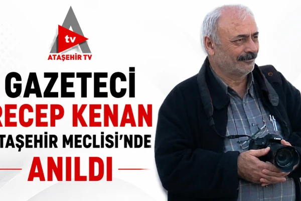 GAZETECİ RECEP KENAN ATAŞEHİR MECLİSİ'NDE ANILDI
