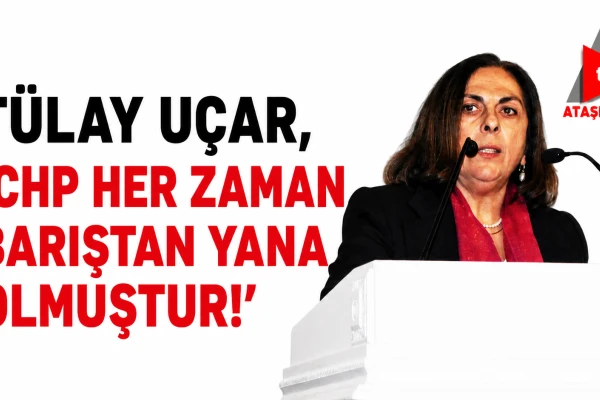 TÜLAY UÇAR, 'CHP HER ZAMAN BARIŞTAN YANA OLMUŞTUR!'